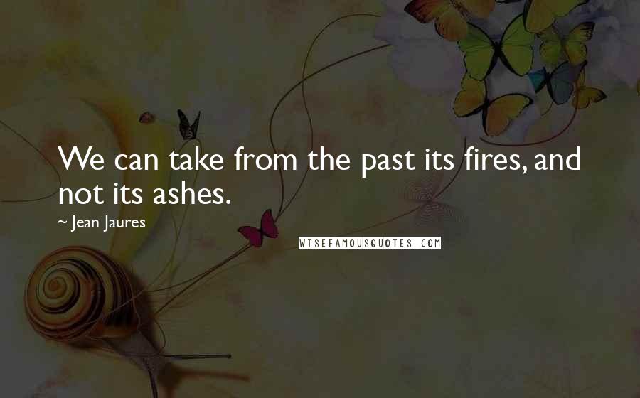 Jean Jaures Quotes: We can take from the past its fires, and not its ashes.