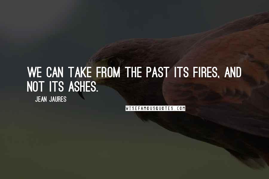 Jean Jaures Quotes: We can take from the past its fires, and not its ashes.
