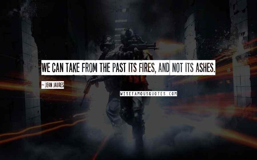 Jean Jaures Quotes: We can take from the past its fires, and not its ashes.