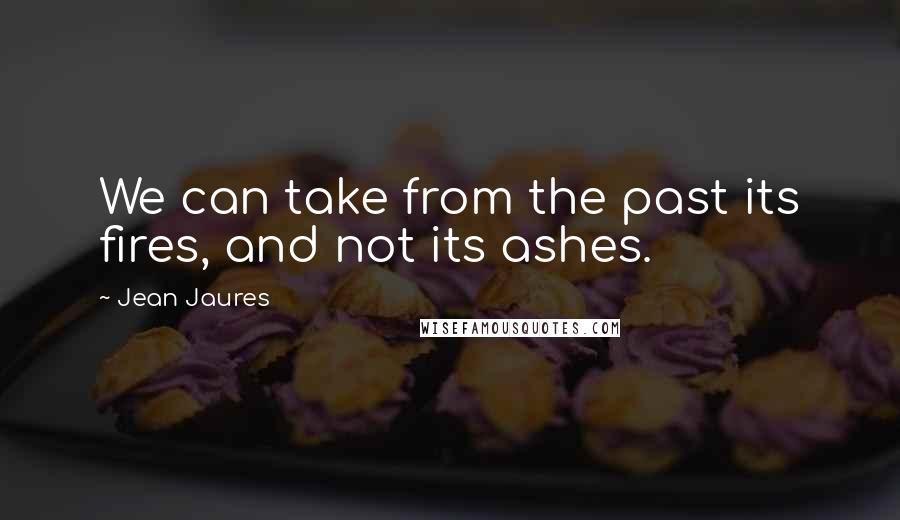 Jean Jaures Quotes: We can take from the past its fires, and not its ashes.