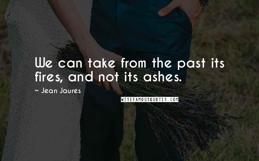 Jean Jaures Quotes: We can take from the past its fires, and not its ashes.