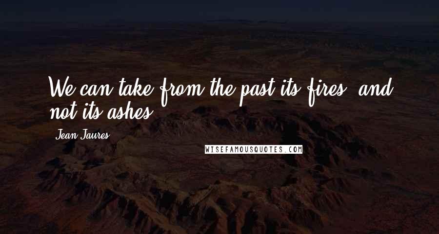 Jean Jaures Quotes: We can take from the past its fires, and not its ashes.
