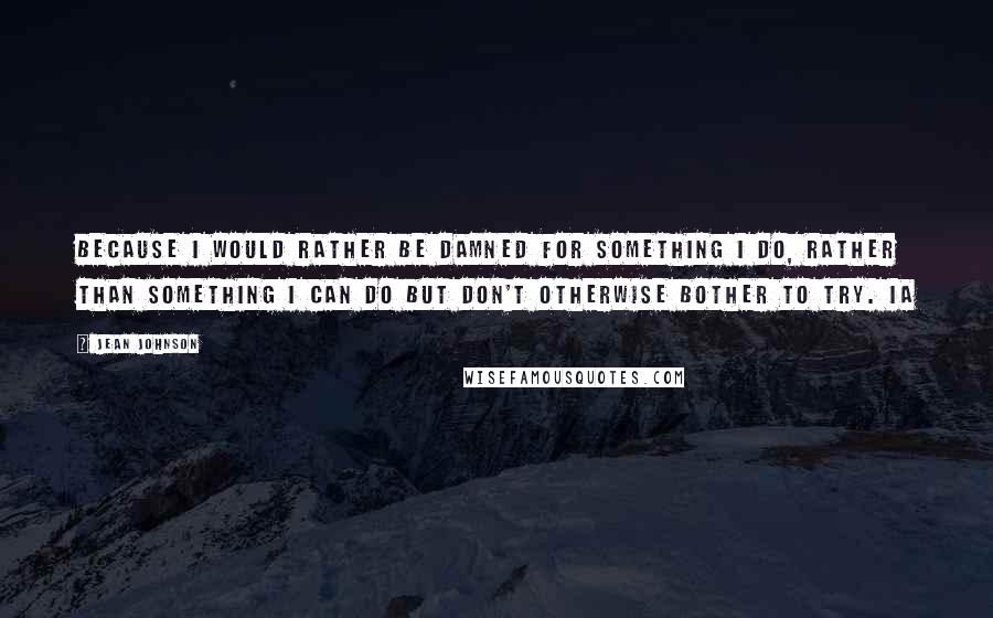 Jean Johnson Quotes: Because I would rather be damned for something I do, rather than something I can do but don't otherwise bother to try. Ia