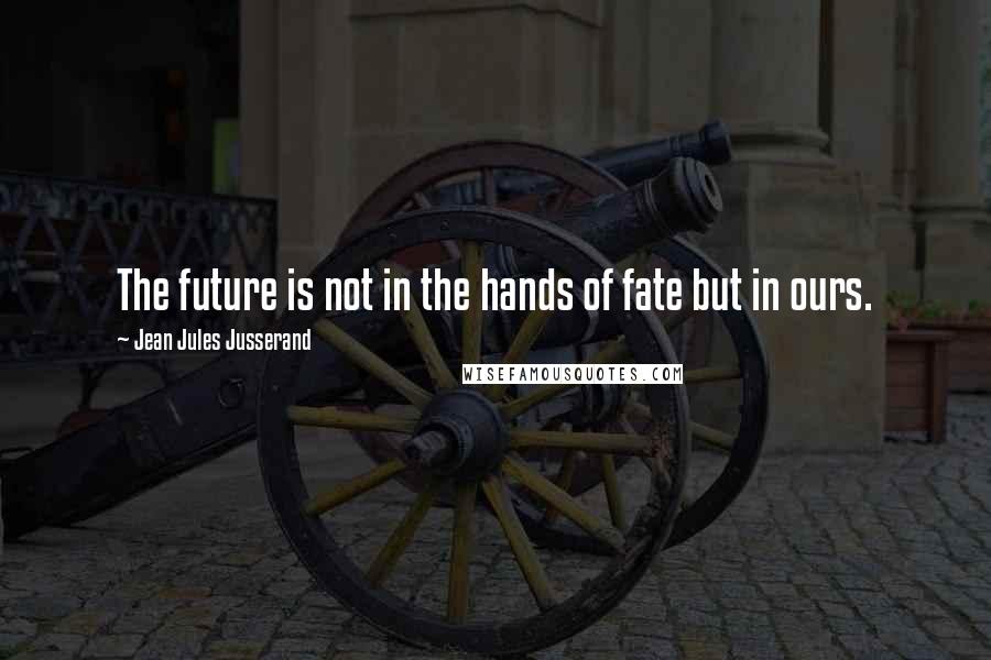 Jean Jules Jusserand Quotes: The future is not in the hands of fate but in ours.