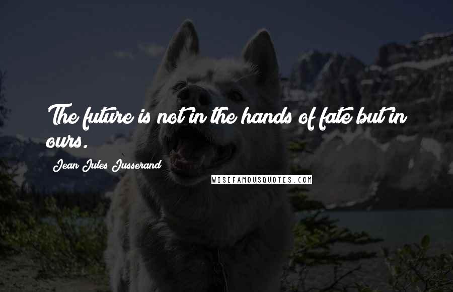 Jean Jules Jusserand Quotes: The future is not in the hands of fate but in ours.