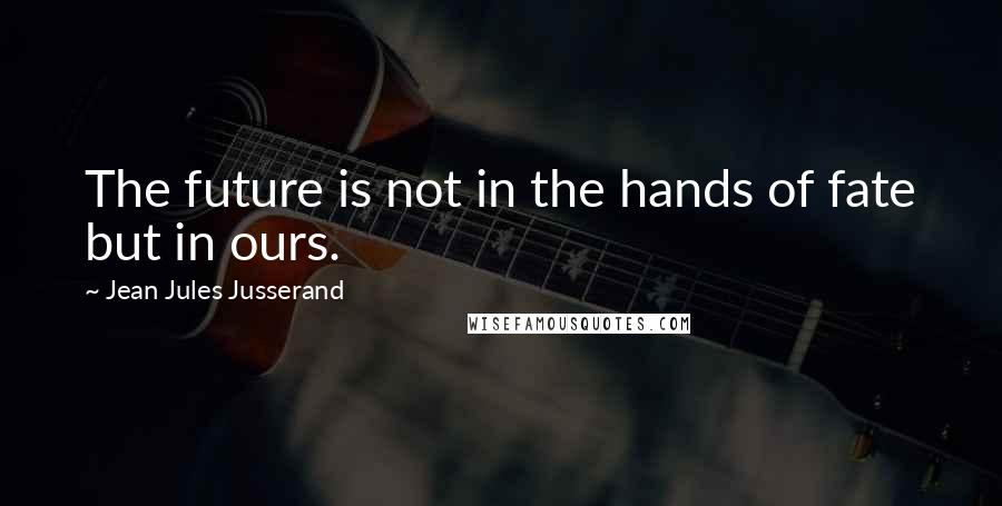 Jean Jules Jusserand Quotes: The future is not in the hands of fate but in ours.