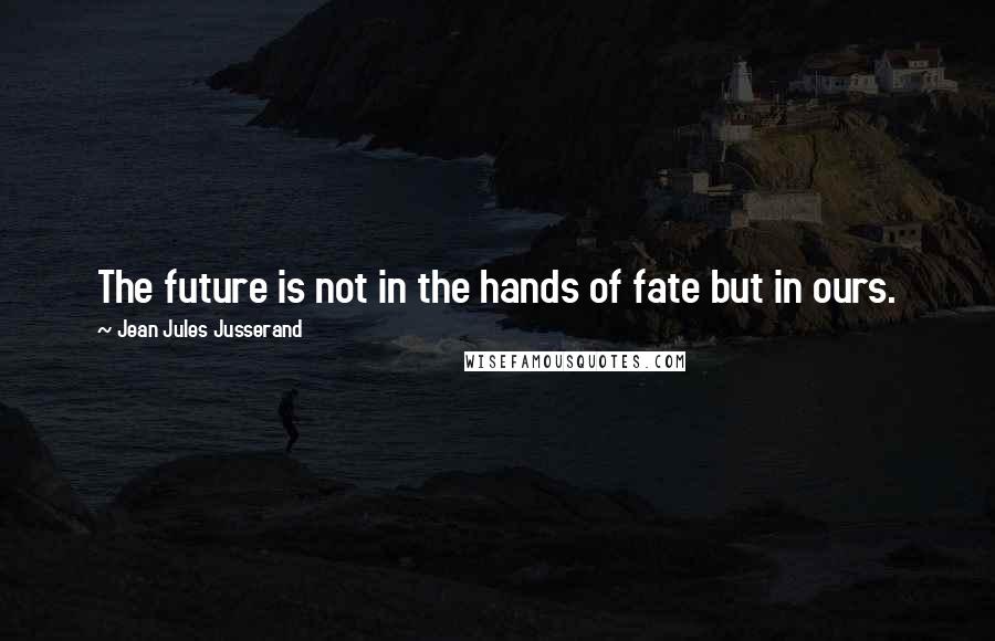 Jean Jules Jusserand Quotes: The future is not in the hands of fate but in ours.