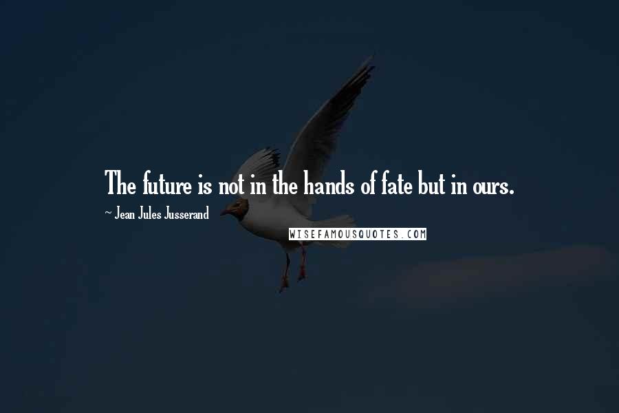 Jean Jules Jusserand Quotes: The future is not in the hands of fate but in ours.