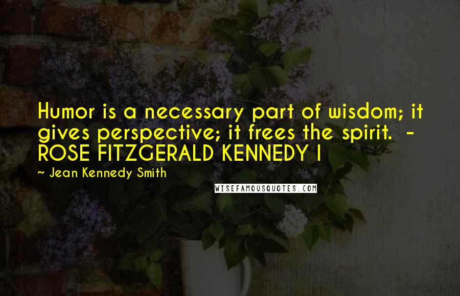 Jean Kennedy Smith Quotes: Humor is a necessary part of wisdom; it gives perspective; it frees the spirit.  - ROSE FITZGERALD KENNEDY I