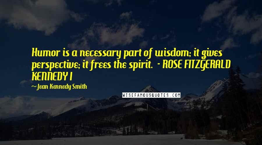 Jean Kennedy Smith Quotes: Humor is a necessary part of wisdom; it gives perspective; it frees the spirit.  - ROSE FITZGERALD KENNEDY I