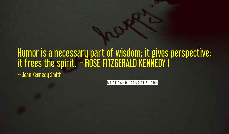Jean Kennedy Smith Quotes: Humor is a necessary part of wisdom; it gives perspective; it frees the spirit.  - ROSE FITZGERALD KENNEDY I