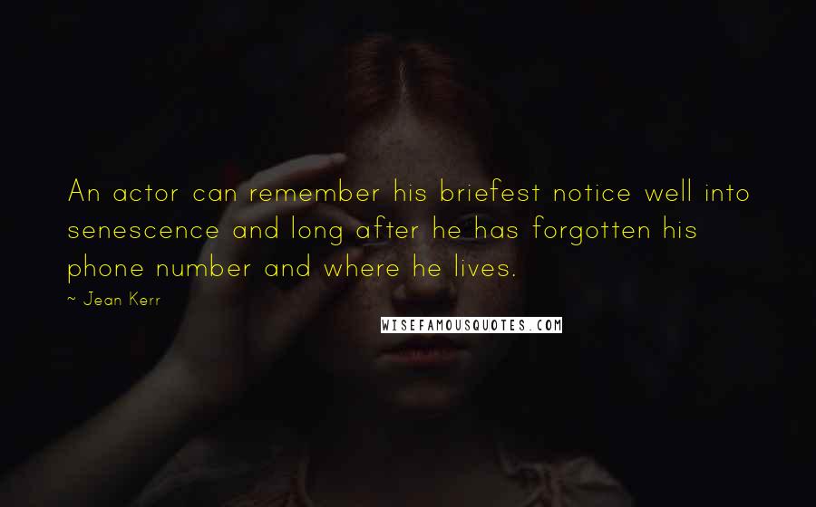 Jean Kerr Quotes: An actor can remember his briefest notice well into senescence and long after he has forgotten his phone number and where he lives.