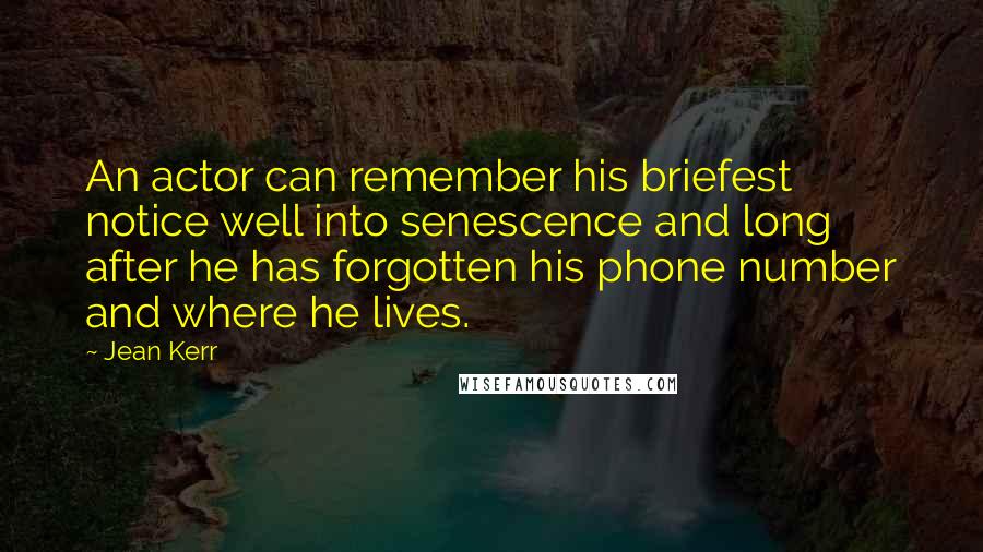 Jean Kerr Quotes: An actor can remember his briefest notice well into senescence and long after he has forgotten his phone number and where he lives.