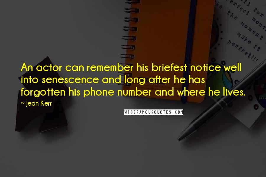 Jean Kerr Quotes: An actor can remember his briefest notice well into senescence and long after he has forgotten his phone number and where he lives.