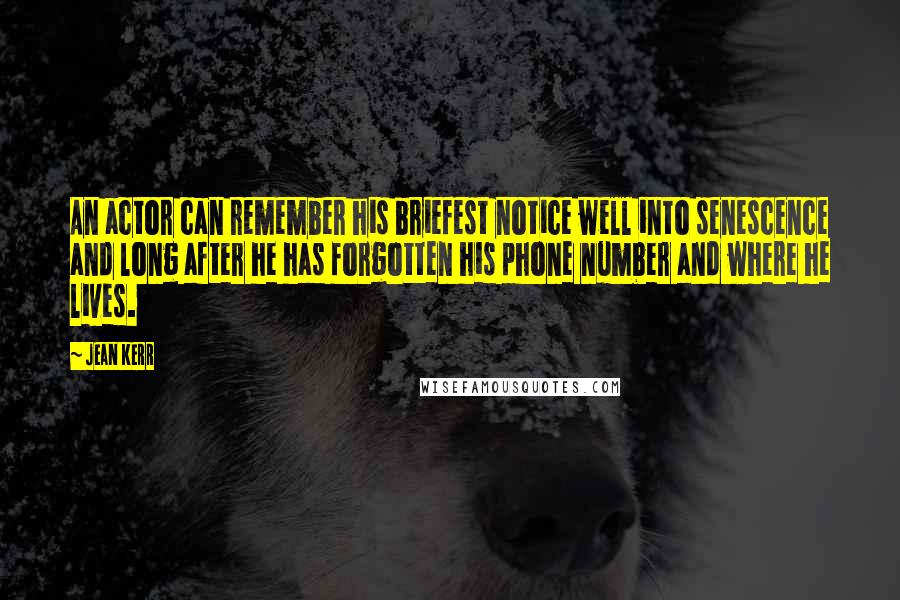 Jean Kerr Quotes: An actor can remember his briefest notice well into senescence and long after he has forgotten his phone number and where he lives.