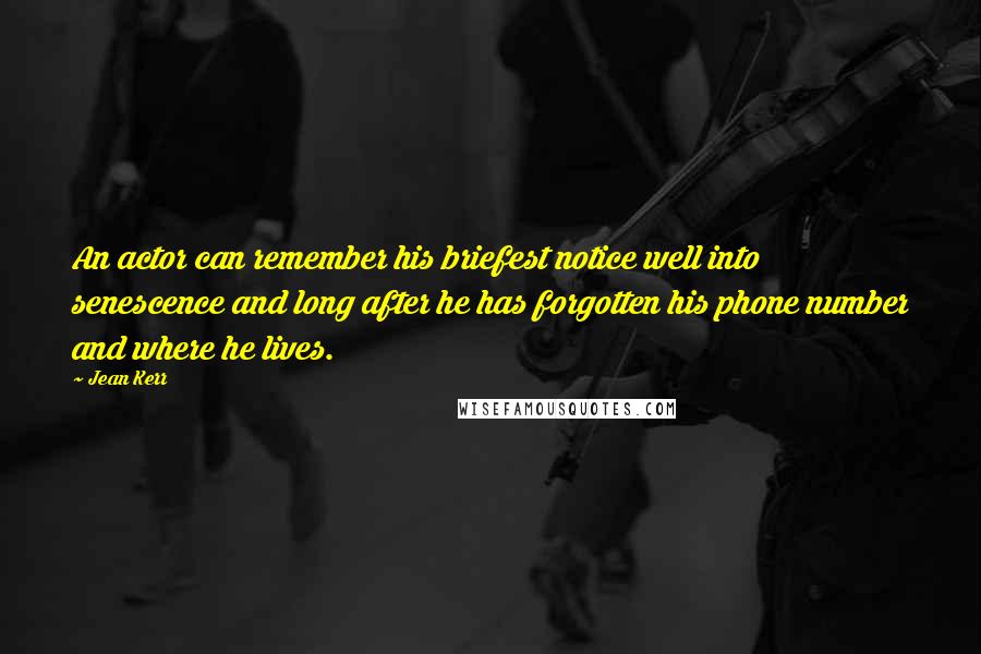 Jean Kerr Quotes: An actor can remember his briefest notice well into senescence and long after he has forgotten his phone number and where he lives.
