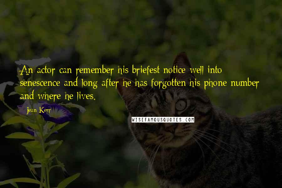 Jean Kerr Quotes: An actor can remember his briefest notice well into senescence and long after he has forgotten his phone number and where he lives.