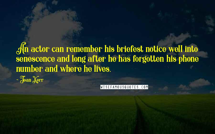 Jean Kerr Quotes: An actor can remember his briefest notice well into senescence and long after he has forgotten his phone number and where he lives.