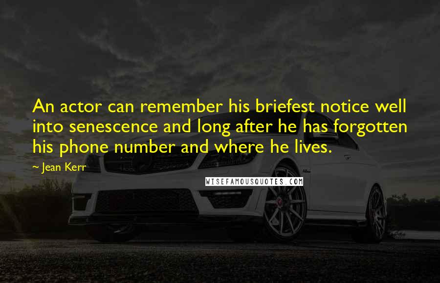 Jean Kerr Quotes: An actor can remember his briefest notice well into senescence and long after he has forgotten his phone number and where he lives.