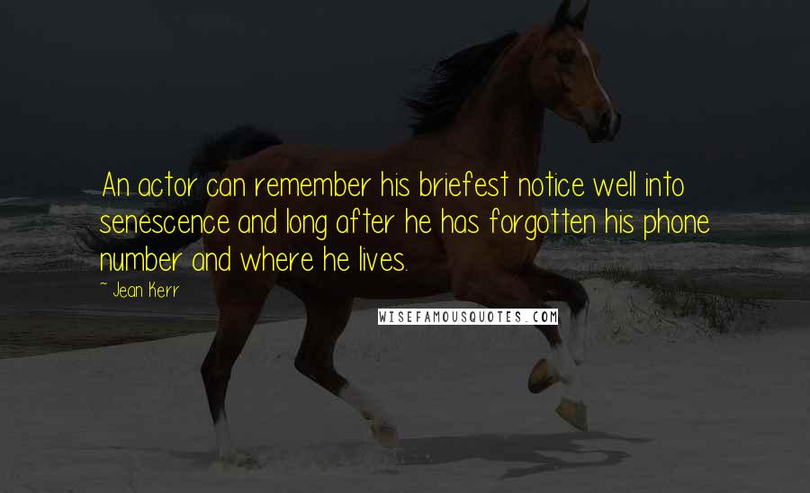 Jean Kerr Quotes: An actor can remember his briefest notice well into senescence and long after he has forgotten his phone number and where he lives.