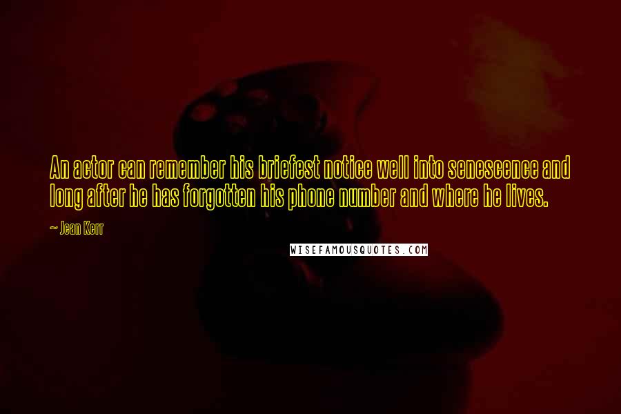 Jean Kerr Quotes: An actor can remember his briefest notice well into senescence and long after he has forgotten his phone number and where he lives.