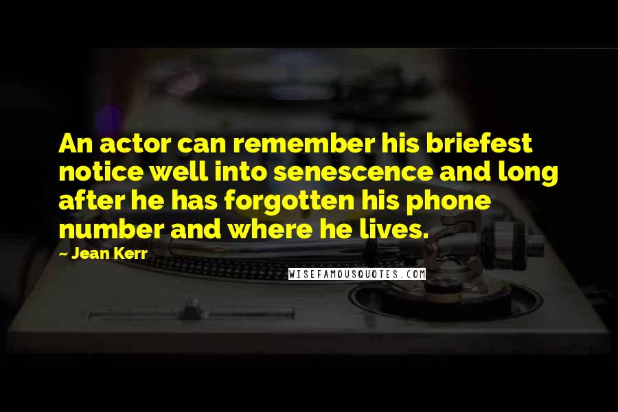 Jean Kerr Quotes: An actor can remember his briefest notice well into senescence and long after he has forgotten his phone number and where he lives.