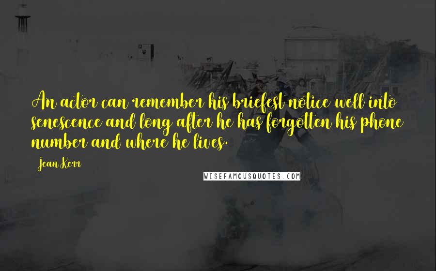 Jean Kerr Quotes: An actor can remember his briefest notice well into senescence and long after he has forgotten his phone number and where he lives.