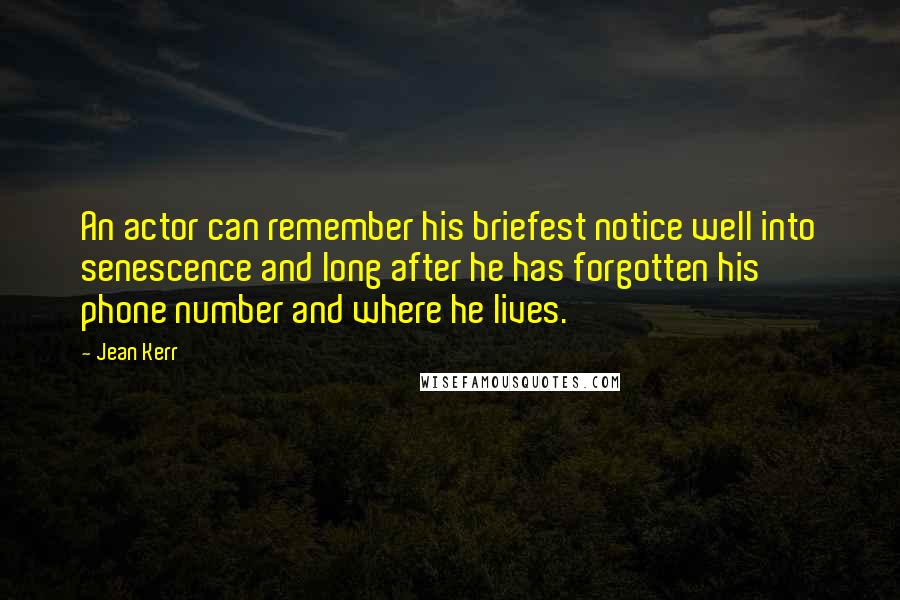 Jean Kerr Quotes: An actor can remember his briefest notice well into senescence and long after he has forgotten his phone number and where he lives.