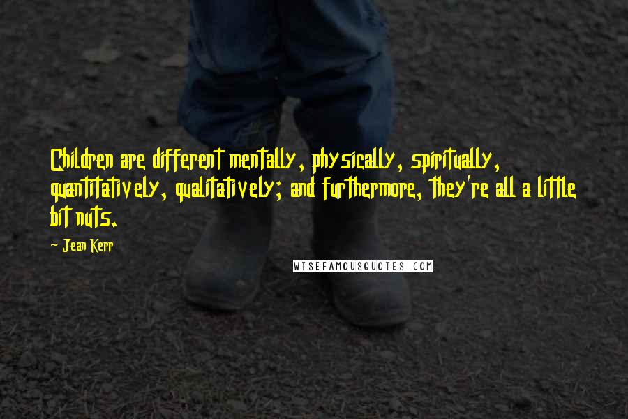 Jean Kerr Quotes: Children are different mentally, physically, spiritually, quantitatively, qualitatively; and furthermore, they're all a little bit nuts.