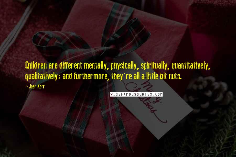 Jean Kerr Quotes: Children are different mentally, physically, spiritually, quantitatively, qualitatively; and furthermore, they're all a little bit nuts.