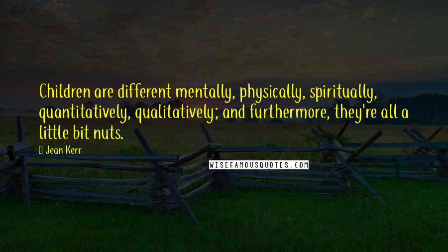 Jean Kerr Quotes: Children are different mentally, physically, spiritually, quantitatively, qualitatively; and furthermore, they're all a little bit nuts.