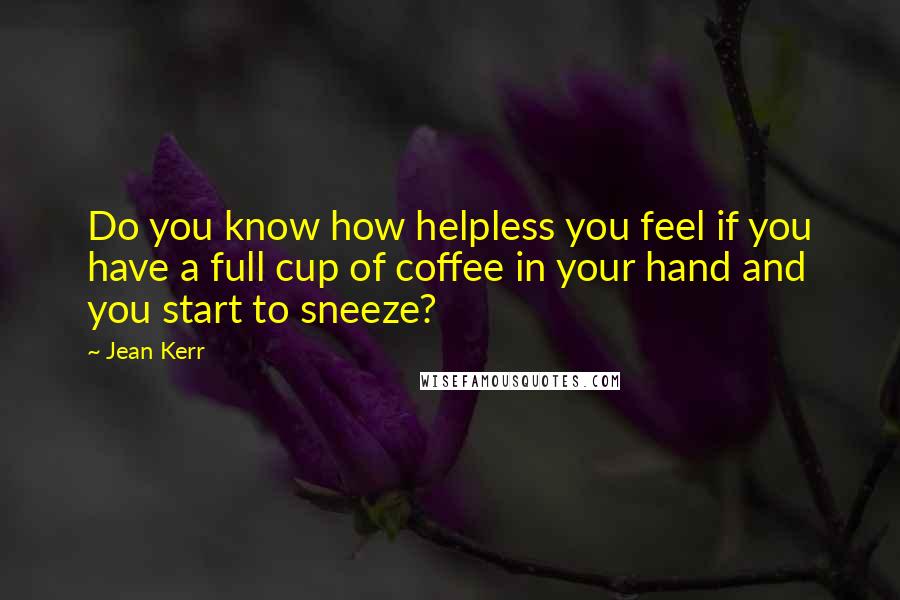 Jean Kerr Quotes: Do you know how helpless you feel if you have a full cup of coffee in your hand and you start to sneeze?