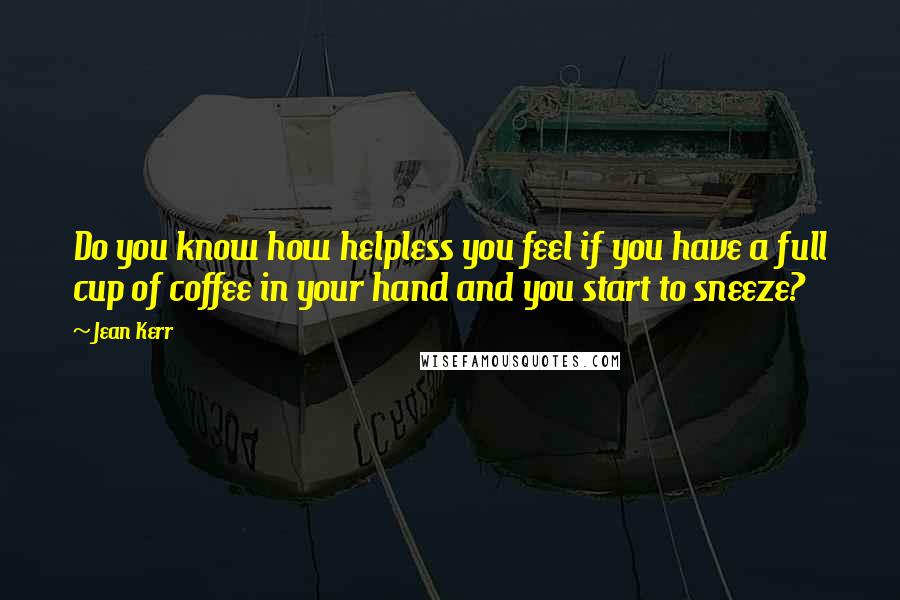 Jean Kerr Quotes: Do you know how helpless you feel if you have a full cup of coffee in your hand and you start to sneeze?