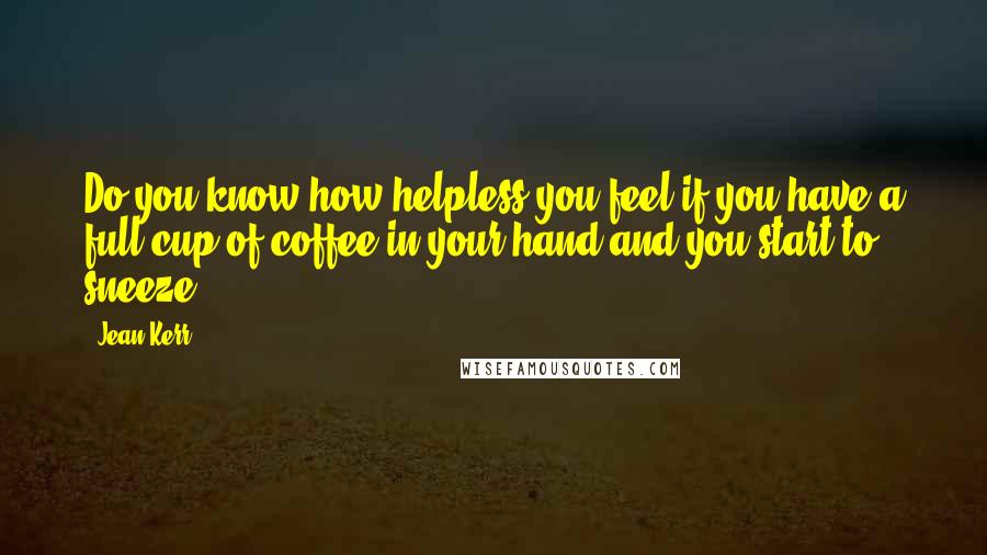 Jean Kerr Quotes: Do you know how helpless you feel if you have a full cup of coffee in your hand and you start to sneeze?