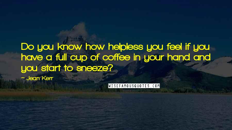 Jean Kerr Quotes: Do you know how helpless you feel if you have a full cup of coffee in your hand and you start to sneeze?