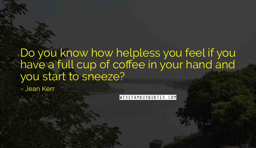 Jean Kerr Quotes: Do you know how helpless you feel if you have a full cup of coffee in your hand and you start to sneeze?