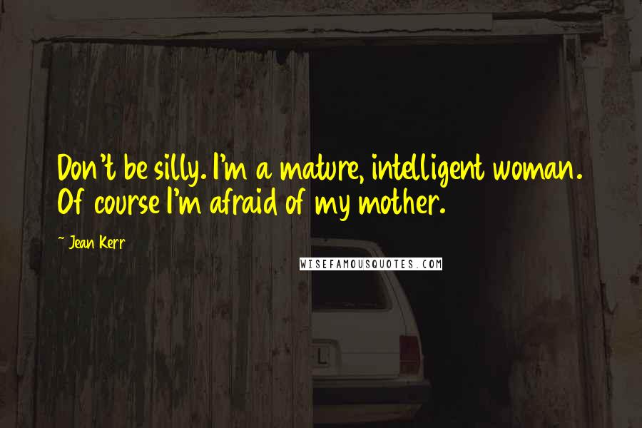 Jean Kerr Quotes: Don't be silly. I'm a mature, intelligent woman. Of course I'm afraid of my mother.