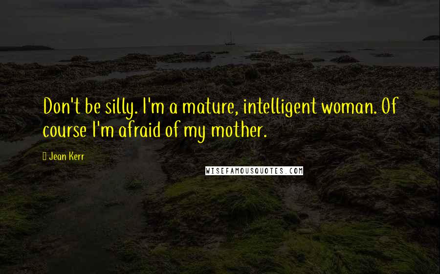 Jean Kerr Quotes: Don't be silly. I'm a mature, intelligent woman. Of course I'm afraid of my mother.