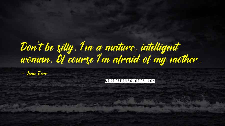 Jean Kerr Quotes: Don't be silly. I'm a mature, intelligent woman. Of course I'm afraid of my mother.