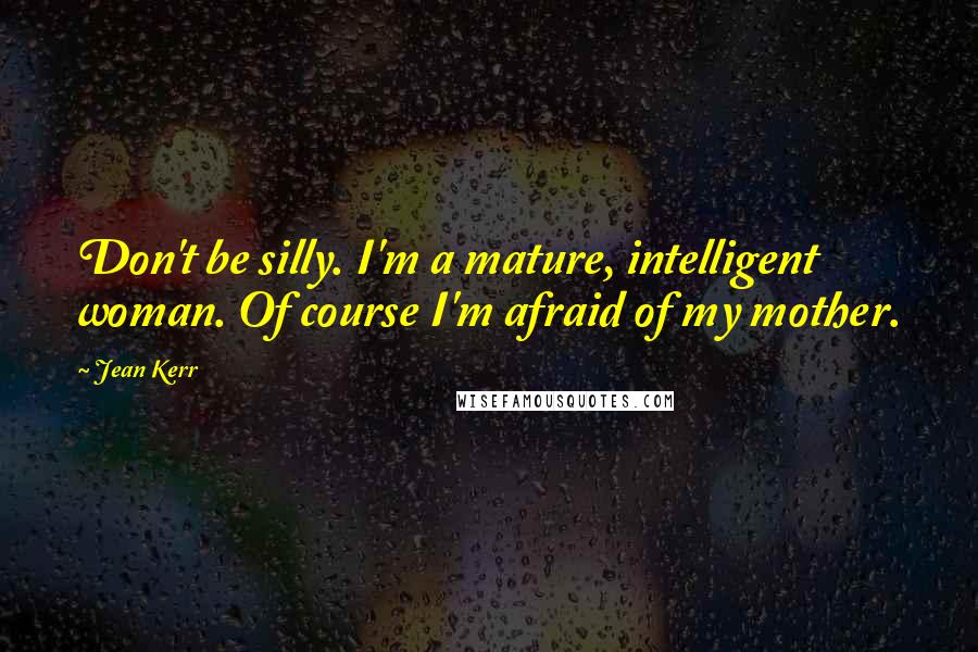 Jean Kerr Quotes: Don't be silly. I'm a mature, intelligent woman. Of course I'm afraid of my mother.