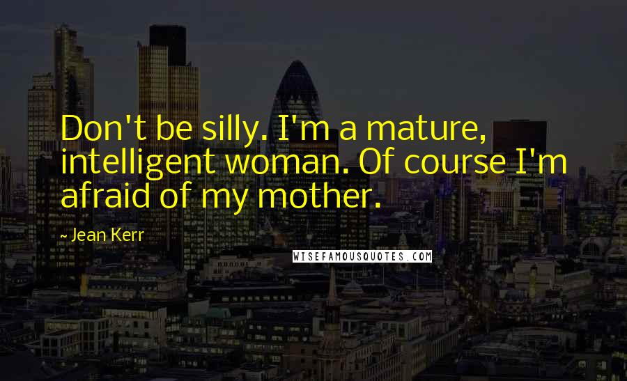 Jean Kerr Quotes: Don't be silly. I'm a mature, intelligent woman. Of course I'm afraid of my mother.