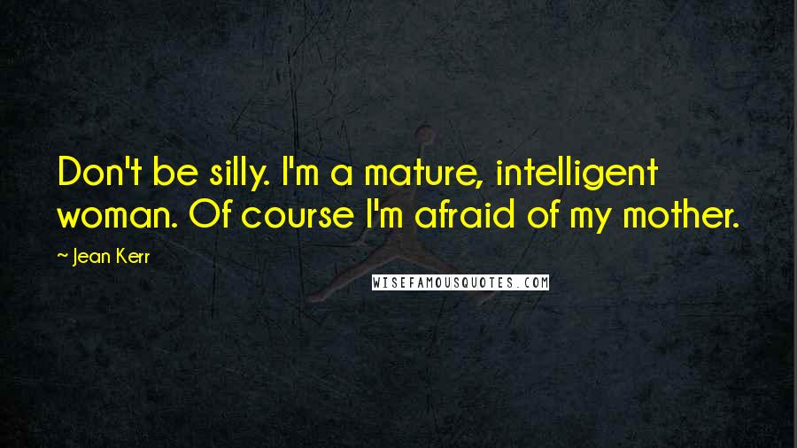 Jean Kerr Quotes: Don't be silly. I'm a mature, intelligent woman. Of course I'm afraid of my mother.