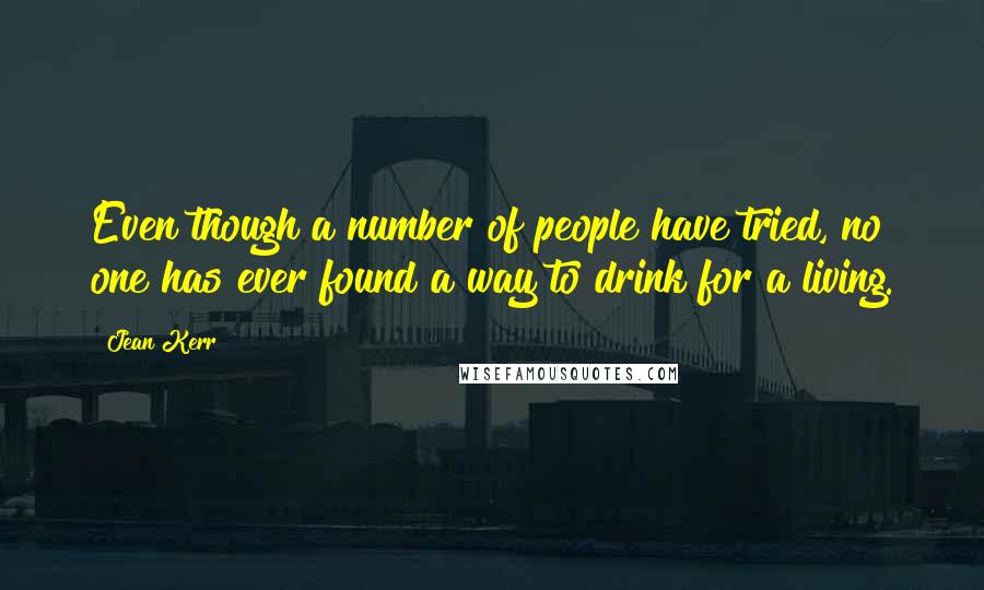 Jean Kerr Quotes: Even though a number of people have tried, no one has ever found a way to drink for a living.