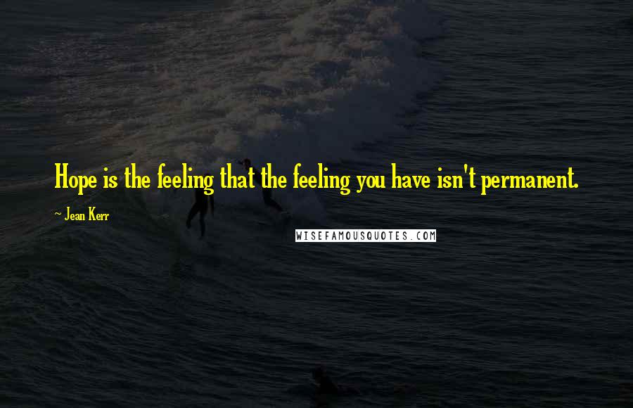 Jean Kerr Quotes: Hope is the feeling that the feeling you have isn't permanent.