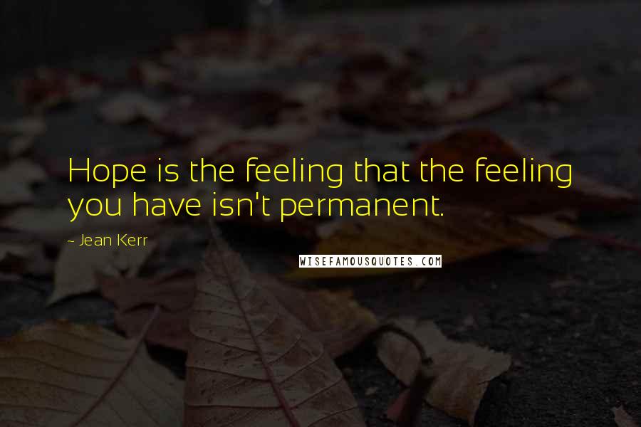 Jean Kerr Quotes: Hope is the feeling that the feeling you have isn't permanent.