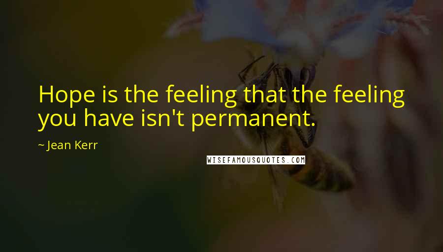 Jean Kerr Quotes: Hope is the feeling that the feeling you have isn't permanent.