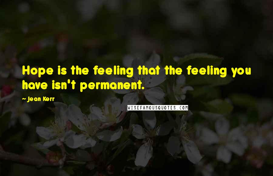 Jean Kerr Quotes: Hope is the feeling that the feeling you have isn't permanent.