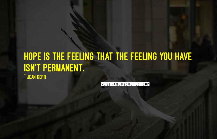 Jean Kerr Quotes: Hope is the feeling that the feeling you have isn't permanent.