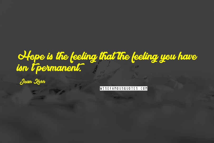 Jean Kerr Quotes: Hope is the feeling that the feeling you have isn't permanent.