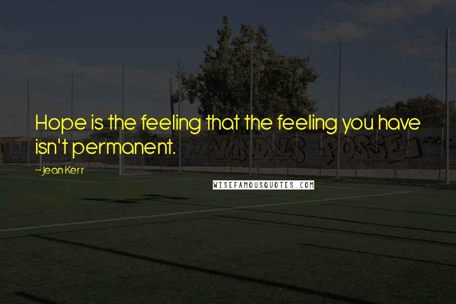 Jean Kerr Quotes: Hope is the feeling that the feeling you have isn't permanent.